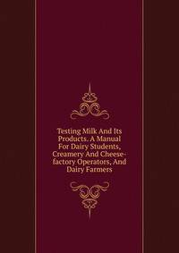Testing Milk And Its Products. A Manual For Dairy Students, Creamery And Cheese-factory Operators, And Dairy Farmers