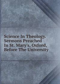 Science In Theology. Sermons Preached In St. Mary's, Oxford, Before The University