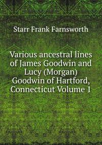 Various ancestral lines of James Goodwin and Lucy (Morgan) Goodwin of Hartford, Connecticut Volume 1