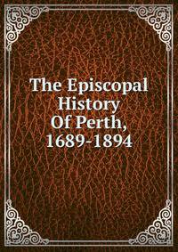 The Episcopal History Of Perth, 1689-1894