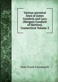 Various ancestral lines of James Goodwin and Lucy (Morgan) Goodwin of Hartford, Connecticut Volume 2