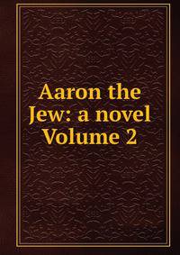 Aaron the Jew: a novel Volume 2
