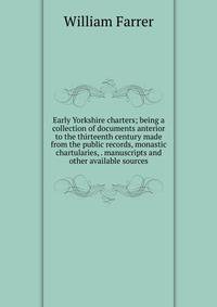Early Yorkshire charters; being a collection of documents anterior to the thirteenth century made from the public records, monastic chartularies, . manuscripts and other available sources