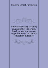 French secondary schools; an account of the origin, development and present organization of secondary education in France