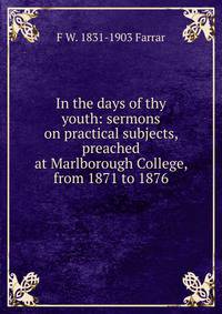 In the days of thy youth: sermons on practical subjects, preached at Marlborough College, from 1871 to 1876