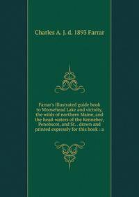 Farrar's illustrated guide book to Moosehead Lake and vicinity, the wilds of northern Maine, and the head-waters of the Kennebec, Penobscot, and St. . drawn and printed expressly for this book : a