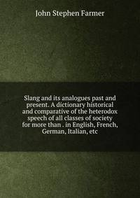 Slang and its analogues past and present. A dictionary historical and comparative of the heterodox speech of all classes of society for more than . in English, French, German, Italian, etc