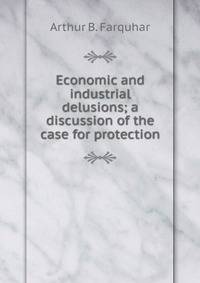 Economic and industrial delusions; a discussion of the case for protection