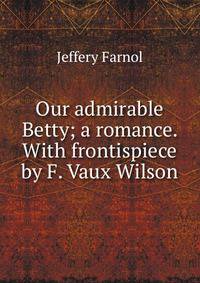 Our admirable Betty; a romance. With frontispiece by F. Vaux Wilson