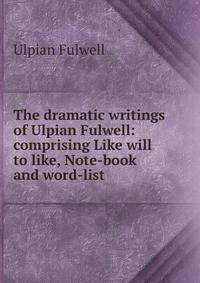 The dramatic writings of Ulpian Fulwell: comprising Like will to like, Note-book and word-list