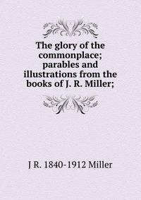 The glory of the commonplace; parables and illustrations from the books of J. R. Miller;