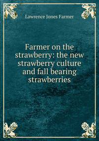 Farmer on the strawberry: the new strawberry culture and fall bearing strawberries