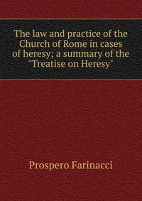 The law and practice of the Church of Rome in cases of heresy; a summary of the "Treatise on Heresy"