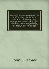 The regimental records of the British Army: a historical resume chronologically arranged of titles, campaigns, honours, uniforms, facings, badges, nicknames, etc.
