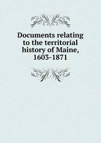 Documents relating to the territorial history of Maine, 1603-1871
