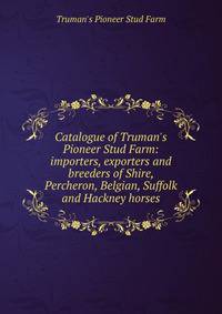 Catalogue of Truman's Pioneer Stud Farm: importers, exporters and breeders of Shire, Percheron, Belgian, Suffolk and Hackney horses