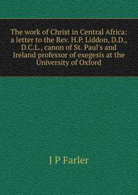 The work of Christ in Central Africa: a letter to the Rev. H.P. Liddon, D.D., D.C.L., canon of St. Paul's and Ireland professor of exegesis at the University of Oxford