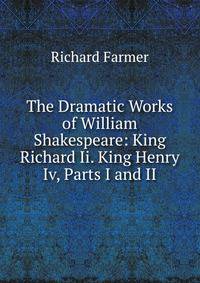The Dramatic Works of William Shakespeare: King Richard Ii. King Henry Iv, Parts I and II