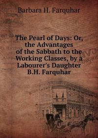 The Pearl of Days: Or, the Advantages of the Sabbath to the Working Classes, by a Labourer's Daughter B.H. Farquhar.