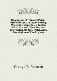Description of Farnam's Patent Hydraulic Apparatus, for Raising Water: Including Rules, Tables, Price Lists, and Other Practical Information On the . Water. Also, Descriptions of Fire Engines