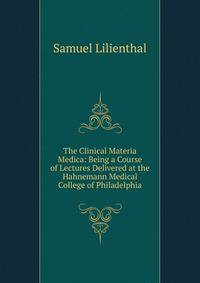 The Clinical Materia Medica: Being a Course of Lectures Delivered at the Hahnemann Medical College of Philadelphia