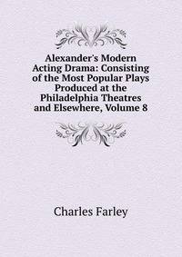 Alexander's Modern Acting Drama: Consisting of the Most Popular Plays Produced at the Philadelphia Theatres and Elsewhere, Volume 8