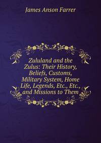 Zululand and the Zulus: Their History, Beliefs, Customs, Military System, Home Life, Legends, Etc., Etc., and Missions to Them