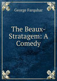 The Beaux-Stratagem: A Comedy