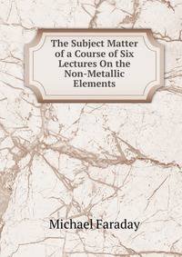 The Subject Matter of a Course of Six Lectures On the Non-Metallic Elements