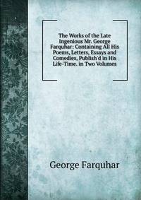 The Works of the Late Ingenious Mr. George Farquhar: Containing All His Poems, Letters, Essays and Comedies, Publish'd in His Life-Time. in Two Volumes