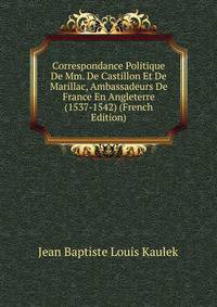 Correspondance Politique De Mm. De Castillon Et De Marillac, Ambassadeurs De France En Angleterre (1537-1542) (French Edition)