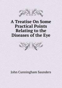 A Treatise On Some Practical Points Relating to the Diseases of the Eye