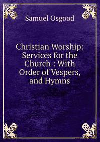 Christian Worship: Services for the Church : With Order of Vespers, and Hymns