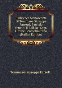 Biblioteca Manoscritta Di Tommaso Giuseppe Farsetti, Patrizio Veneto: E Bal? Del Sagr.' Ordine Gerosolimitano (Italian Edition)