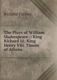 The Plays of William Shakespeare .: King Richard Iii. King Henry Viii. Timon of Athens