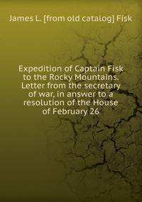 Expedition of Captain Fisk to the Rocky Mountains. Letter from the secretary of war, in answer to a resolution of the House of February 26
