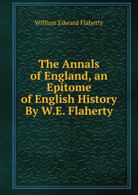 The Annals of England, an Epitome of English History By W.E. Flaherty.