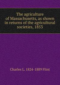 The agriculture of Massachusetts, as shown in returns of the agricultural societies, 1853.