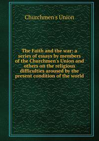 The Faith and the war: a series of essays by members of the Churchmen's Union and others on the religious difficulties aroused by the present condition of the world