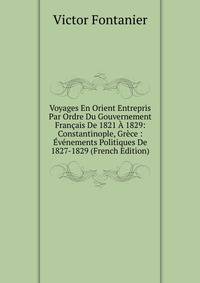 Voyages En Orient Entrepris Par Ordre Du Gouvernement Francais De 1821 A 1829: Constantinople, Grece : Evenements Politiques De 1827-1829 (French Edition)
