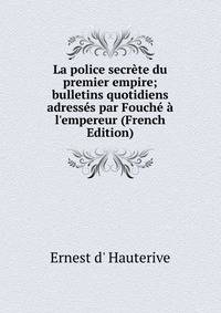 La police secr?te du premier empire; bulletins quotidiens adress?s par Fouch? ? l'empereur (French Edition)