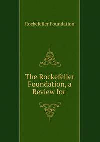 The Rockefeller Foundation, a Review for .