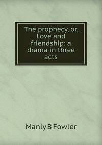 The prophecy, or, Love and friendship: a drama in three acts