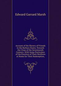 Account of the Slavery of Friends in the Barbary States, Towards the Close of the Seventeenth Century: With Some Particulars of the Exertion of Their Brethren at Home for Their Redemption,.