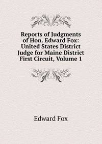 Reports of Judgments of Hon. Edward Fox: United States District Judge for Maine District First Circuit, Volume 1