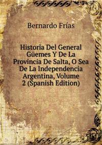 Historia Del General Guemes Y De La Provincia De Salta, O Sea De La Independencia Argentina, Volume 2 (Spanish Edition)