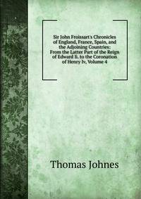 Sir John Froissart's Chronicles of England, France, Spain, and the Adjoining Countries: From the Latter Part of the Reign of Edward Ii. to the Coronation of Henry Iv, Volume 4