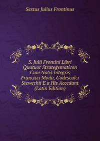 S. Julii Frontini Libri Quatuor Strategematicon Cum Notis Integris Francisci Modii, Godescalci Stewechii E.a His Accedunt (Latin Edition)