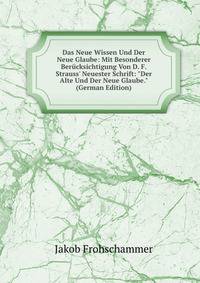 Das Neue Wissen Und Der Neue Glaube: Mit Besonderer Ber?cksichtigung Von D. F. Strauss' Neuester Schrift: "Der Alte Und Der Neue Glaube." (German Edition)