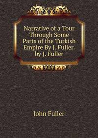Narrative of a Tour Through Some Parts of the Turkish Empire By J. Fuller. by J. Fuller